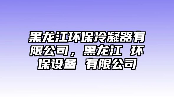 黑龍江環(huán)保冷凝器有限公司，黑龍江 環(huán)保設備 有限公司