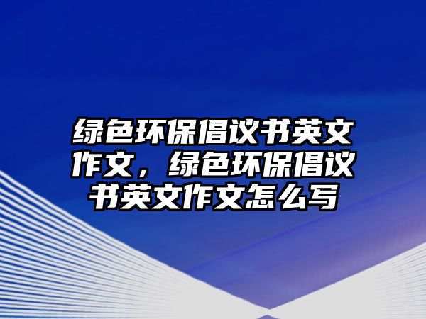 綠色環(huán)保倡議書英文作文，綠色環(huán)保倡議書英文作文怎么寫