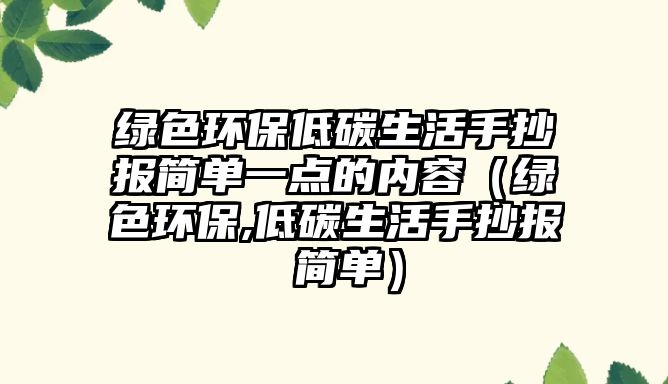 綠色環(huán)保低碳生活手抄報(bào)簡(jiǎn)單一點(diǎn)的內(nèi)容（綠色環(huán)保,低碳生活手抄報(bào) 簡(jiǎn)單）