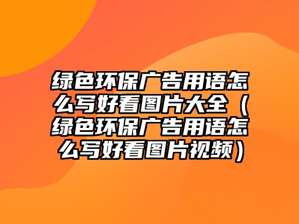 綠色環(huán)保廣告用語(yǔ)怎么寫(xiě)好看圖片大全（綠色環(huán)保廣告用語(yǔ)怎么寫(xiě)好看圖片視頻）