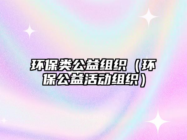 環(huán)保類公益組織（環(huán)保公益活動組織）