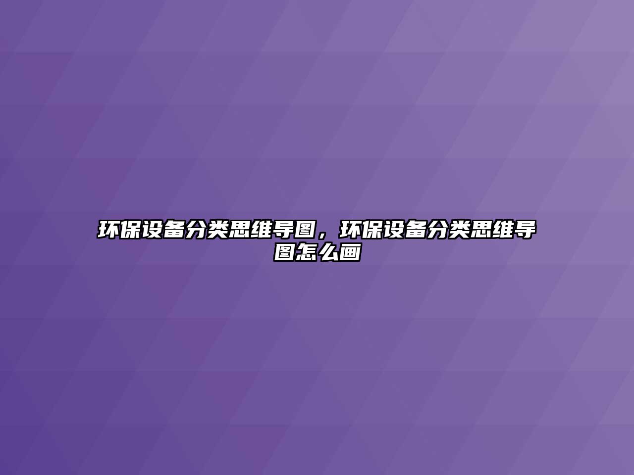 環(huán)保設(shè)備分類思維導(dǎo)圖，環(huán)保設(shè)備分類思維導(dǎo)圖怎么畫