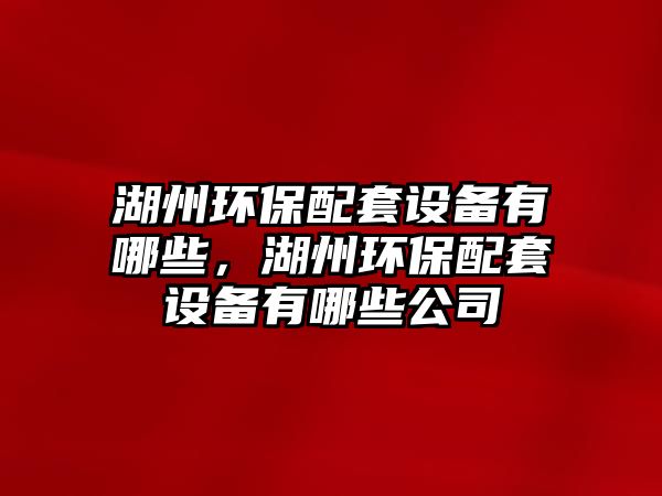 湖州環(huán)保配套設(shè)備有哪些，湖州環(huán)保配套設(shè)備有哪些公司