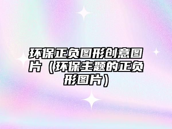 環(huán)保正負(fù)圖形創(chuàng)意圖片（環(huán)保主題的正負(fù)形圖片）
