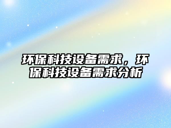 環(huán)?？萍荚O備需求，環(huán)?？萍荚O備需求分析