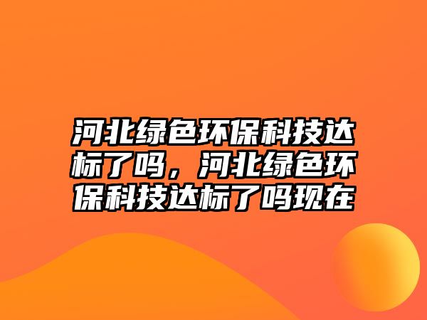 河北綠色環(huán)?？萍歼_(dá)標(biāo)了嗎，河北綠色環(huán)?？萍歼_(dá)標(biāo)了嗎現(xiàn)在