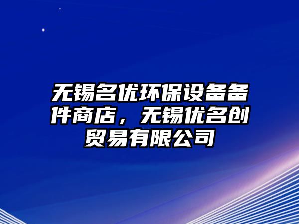 無錫名優(yōu)環(huán)保設備備件商店，無錫優(yōu)名創(chuàng)貿(mào)易有限公司