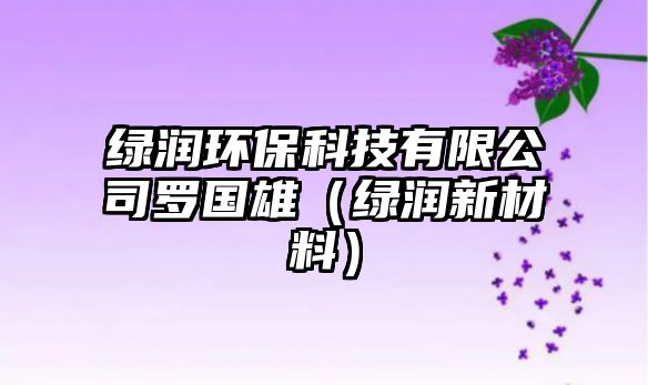 綠潤環(huán)?？萍加邢薰玖_國雄（綠潤新材料）