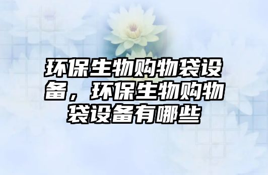 環(huán)保生物購物袋設(shè)備，環(huán)保生物購物袋設(shè)備有哪些