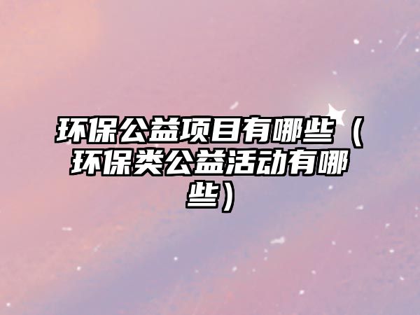 環(huán)保公益項目有哪些（環(huán)保類公益活動有哪些）