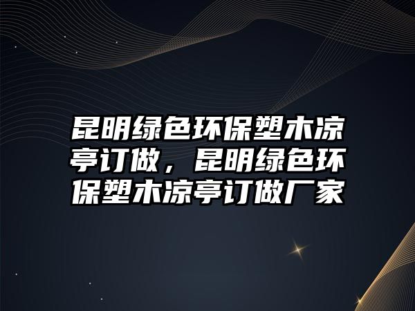 昆明綠色環(huán)保塑木涼亭訂做，昆明綠色環(huán)保塑木涼亭訂做廠家