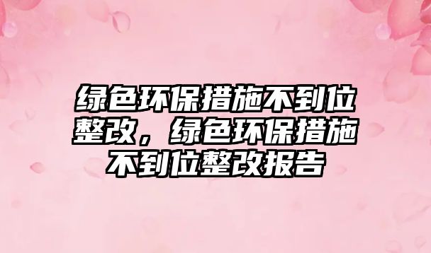 綠色環(huán)保措施不到位整改，綠色環(huán)保措施不到位整改報(bào)告