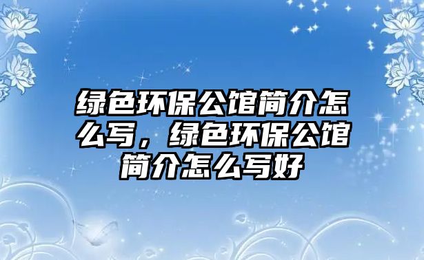 綠色環(huán)保公館簡(jiǎn)介怎么寫(xiě)，綠色環(huán)保公館簡(jiǎn)介怎么寫(xiě)好