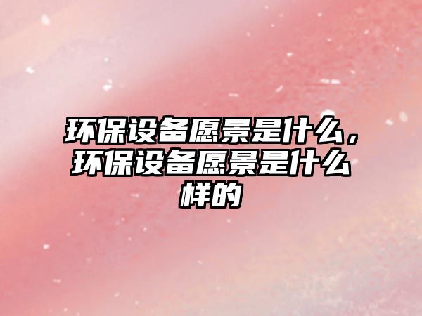 環(huán)保設(shè)備愿景是什么，環(huán)保設(shè)備愿景是什么樣的