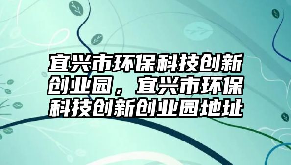宜興市環(huán)保科技創(chuàng)新創(chuàng)業(yè)園，宜興市環(huán)?？萍紕?chuàng)新創(chuàng)業(yè)園地址