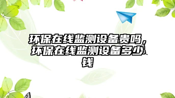 環(huán)保在線監(jiān)測設(shè)備貴嗎，環(huán)保在線監(jiān)測設(shè)備多少錢