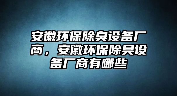 安徽環(huán)保除臭設(shè)備廠商，安徽環(huán)保除臭設(shè)備廠商有哪些