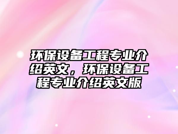 環(huán)保設(shè)備工程專業(yè)介紹英文，環(huán)保設(shè)備工程專業(yè)介紹英文版