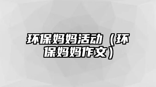 環(huán)保媽媽活動（環(huán)保媽媽作文）