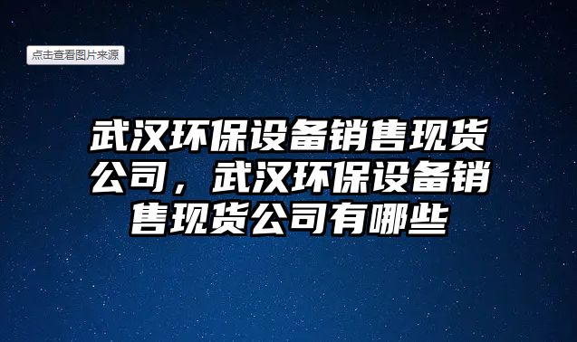 武漢環(huán)保設(shè)備銷售現(xiàn)貨公司，武漢環(huán)保設(shè)備銷售現(xiàn)貨公司有哪些