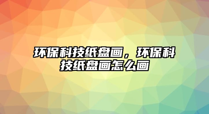 環(huán)?？萍技埍P畫，環(huán)保科技紙盤畫怎么畫