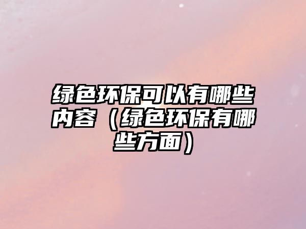 綠色環(huán)?？梢杂心男﹥?nèi)容（綠色環(huán)保有哪些方面）