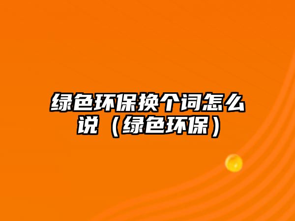 綠色環(huán)保換個(gè)詞怎么說(shuō)（綠色環(huán)保）
