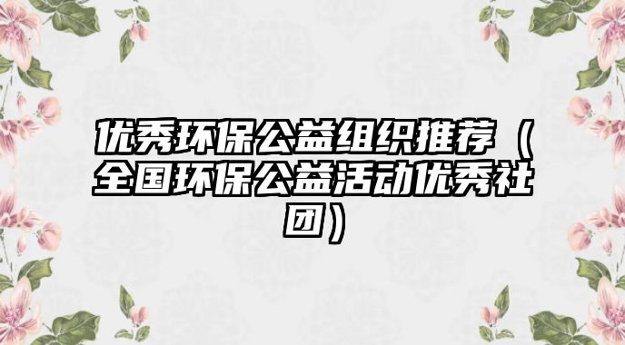 優(yōu)秀環(huán)保公益組織推薦（全國環(huán)保公益活動優(yōu)秀社團(tuán)）