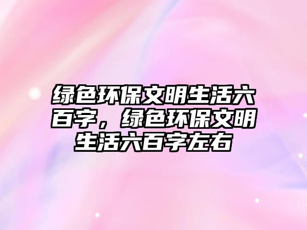 綠色環(huán)保文明生活六百字，綠色環(huán)保文明生活六百字左右