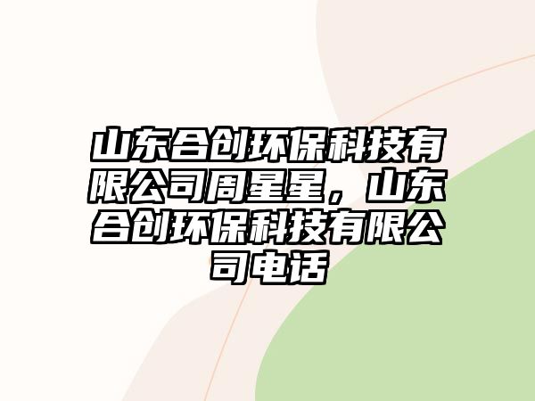 山東合創(chuàng)環(huán)?？萍加邢薰局苄切?，山東合創(chuàng)環(huán)?？萍加邢薰倦娫? class=