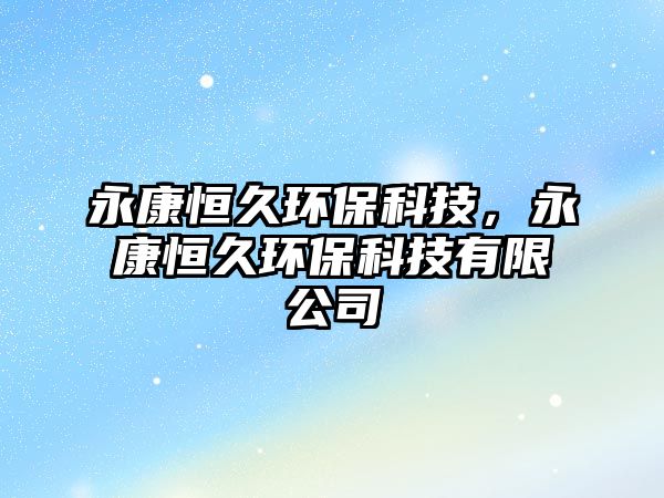 永康恒久環(huán)?？萍?，永康恒久環(huán)?？萍加邢薰? class=