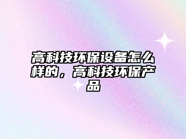 高科技環(huán)保設(shè)備怎么樣的，高科技環(huán)保產(chǎn)品