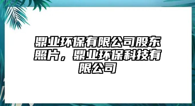 鼎業(yè)環(huán)保有限公司股東照片，鼎業(yè)環(huán)保科技有限公司