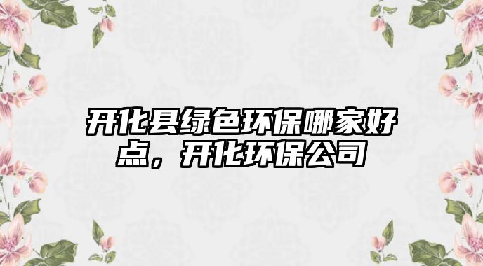 開(kāi)化縣綠色環(huán)保哪家好點(diǎn)，開(kāi)化環(huán)保公司
