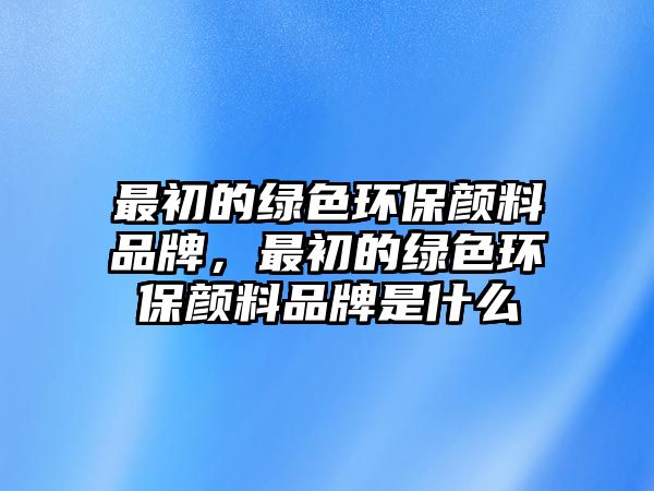 最初的綠色環(huán)保顏料品牌，最初的綠色環(huán)保顏料品牌是什么
