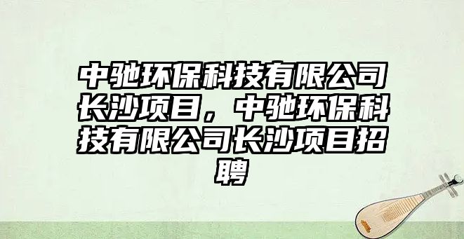 中馳環(huán)保科技有限公司長沙項(xiàng)目，中馳環(huán)?？萍加邢薰鹃L沙項(xiàng)目招聘