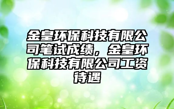 金皇環(huán)保科技有限公司筆試成績(jī)，金皇環(huán)保科技有限公司工資待遇