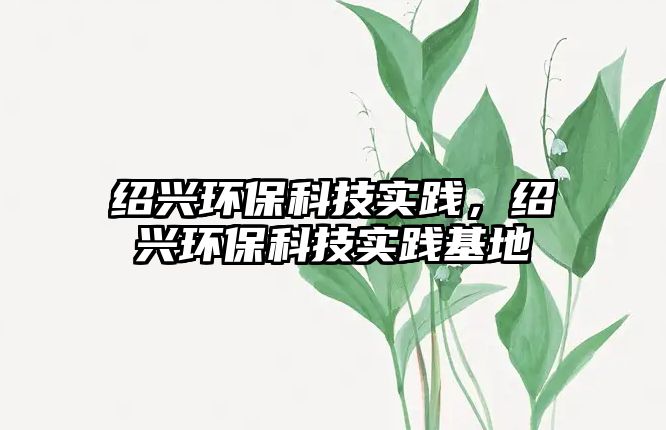 紹興環(huán)?？萍紝嵺`，紹興環(huán)?？萍紝嵺`基地