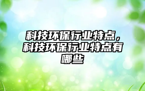 科技環(huán)保行業(yè)特點，科技環(huán)保行業(yè)特點有哪些