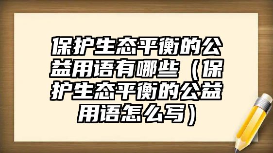 保護(hù)生態(tài)平衡的公益用語有哪些（保護(hù)生態(tài)平衡的公益用語怎么寫）