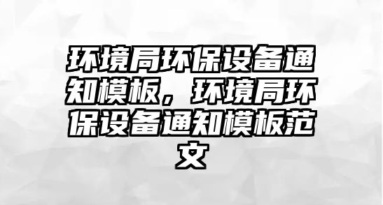 環(huán)境局環(huán)保設備通知模板，環(huán)境局環(huán)保設備通知模板范文