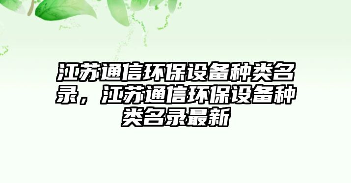 江蘇通信環(huán)保設(shè)備種類名錄，江蘇通信環(huán)保設(shè)備種類名錄最新