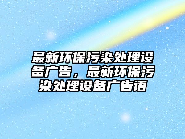 最新環(huán)保污染處理設(shè)備廣告，最新環(huán)保污染處理設(shè)備廣告語(yǔ)