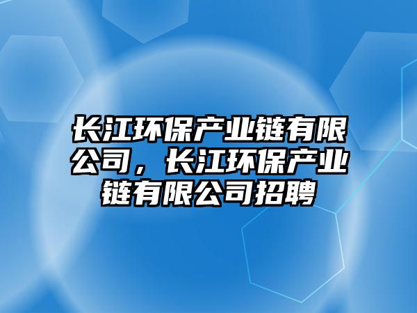 長江環(huán)保產(chǎn)業(yè)鏈有限公司，長江環(huán)保產(chǎn)業(yè)鏈有限公司招聘
