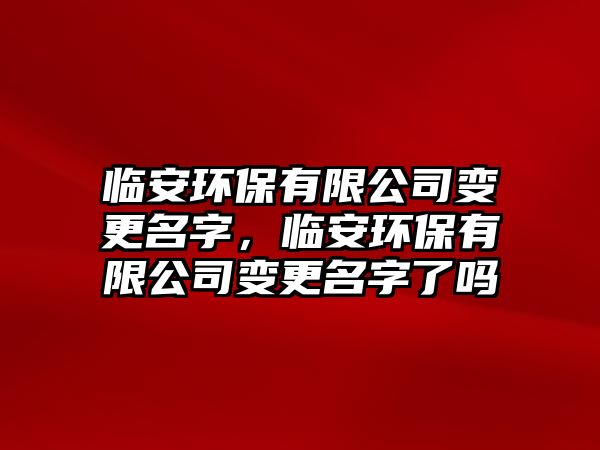 臨安環(huán)保有限公司變更名字，臨安環(huán)保有限公司變更名字了嗎