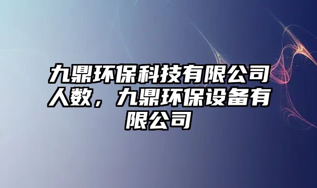 九鼎環(huán)保科技有限公司人數，九鼎環(huán)保設備有限公司