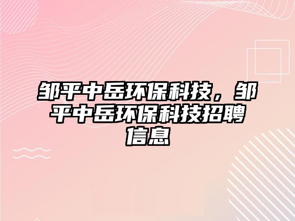 鄒平中岳環(huán)保科技，鄒平中岳環(huán)保科技招聘信息