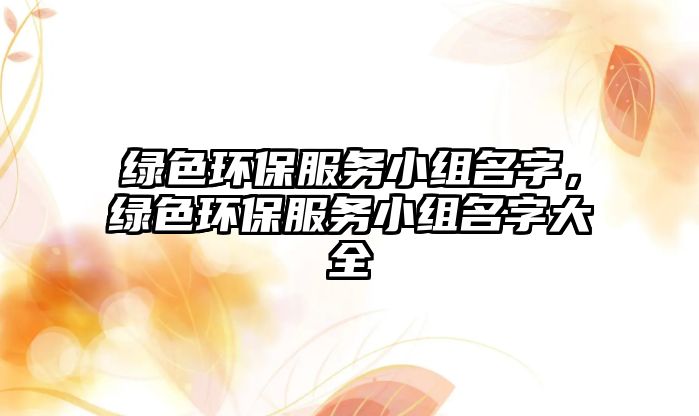 綠色環(huán)保服務(wù)小組名字，綠色環(huán)保服務(wù)小組名字大全