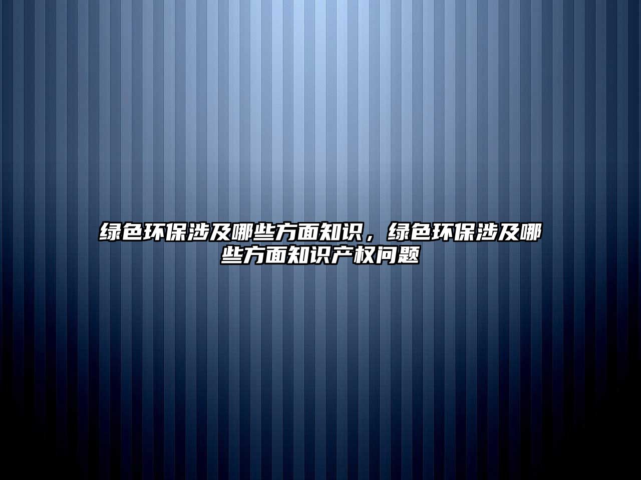綠色環(huán)保涉及哪些方面知識，綠色環(huán)保涉及哪些方面知識產(chǎn)權(quán)問題