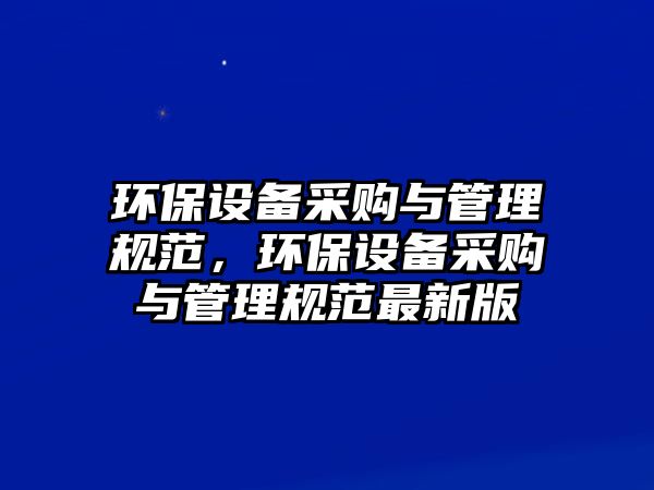 環(huán)保設(shè)備采購與管理規(guī)范，環(huán)保設(shè)備采購與管理規(guī)范最新版